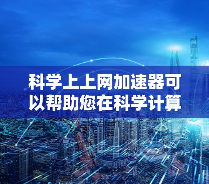 科学上上网加速器可以帮助您在科学计算、实验数据分析等领域更快地完成任务。以下是一些可靠的免费科学上上网加速器推荐 科学上上网加速器可以帮助您在科学计算、实验数据分析等领域更快地完成任务。以下是一些可靠的免费科学上上网加速器推荐