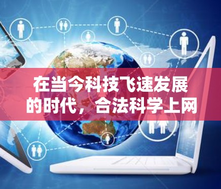 在当今科技飞速发展的时代，合法科学上网已经成为获取科学知识的重要途径。合法科学上网不仅有助于个人学习和研究，还为科学知识的传播和验证提供了可靠的基础。以下将详细探讨合法科学上网的方式及其重要性