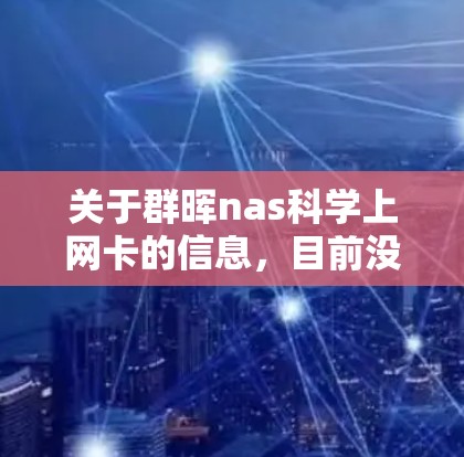 关于群晖nas科学上网卡的信息，目前没有公开的详细资料。然而，我们可以基于常见的网络术语和品牌习惯来推测其可能的功能和使用场景