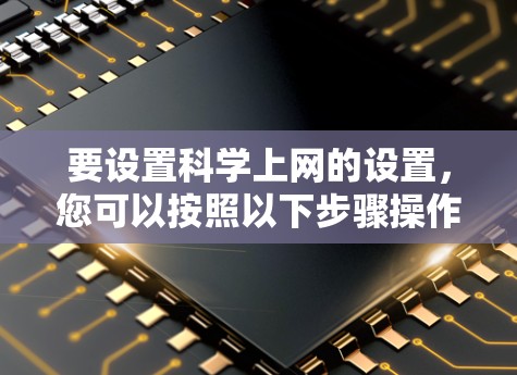 要设置科学上网的设置,您可以按照以下步骤操作 要设置科学上网的设置,您可以按照以下步骤操作