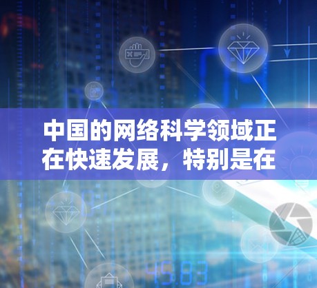 中国的网络科学领域正在快速发展，特别是在高校和科研机构中，很多机构和学校在进行网络科学、数据科学、人工智能、区块链等前沿领域的研究。以下是一些关于国内网络科学发展的信息