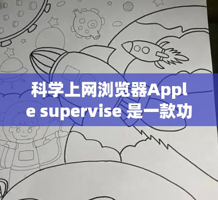 科学上网浏览器Apple supervise 是一款功能丰富、支持多种科学计算和数据处理的高级应用，适合在学习和研究中使用。以下是对其的主要特点、功能和使用场景的详细总结