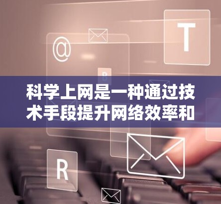 科学上网是一种通过技术手段提升网络效率和安全性的方法。以下是一些关键步骤，帮助您科学地使用互联网