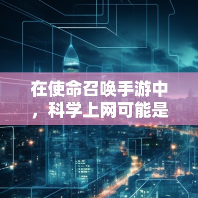 在使命召唤手游中，科学上网可能是一种独特的功能或挑战。以下是对这一概念的逐步解释