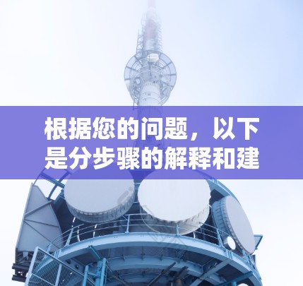 根据您的问题，以下是分步骤的解释和建议