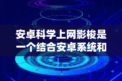 安卓科学上网影梭是一个结合安卓系统和投影功能的手机应用，旨在通过无线或蓝牙连接到外部投影设备，提供投影服务。以下是关于该设备的详细说明