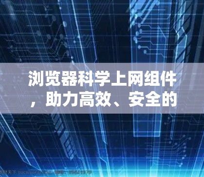 浏览器科学上网组件，助力高效、安全的网络体验