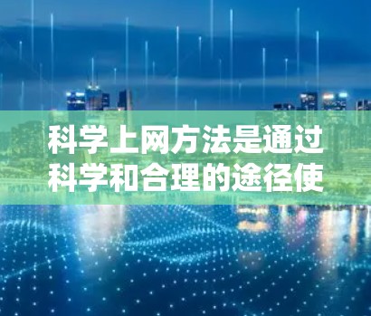 科学上网方法是通过科学和合理的途径使用互联网，以保护自己和他人的权益，同时有效地获取知识和社会服务。以下是一些科学上网方法