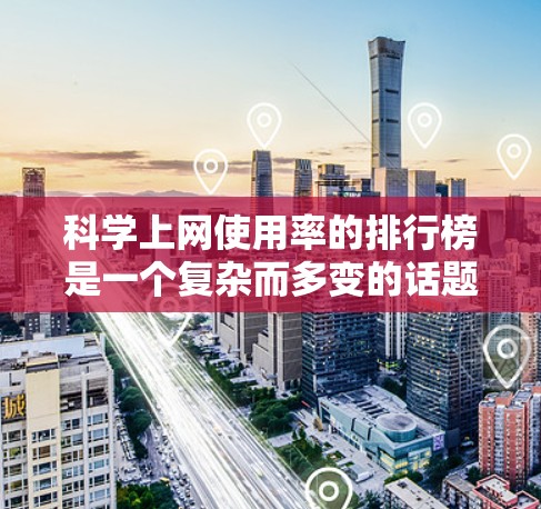 科学上网使用率的排行榜是一个复杂而多变的话题，因为它涉及多方面的因素，包括技术、消费水平、教育背景等。以下是一份基于过去几年数据的科学上网使用率排行榜，仅供参考