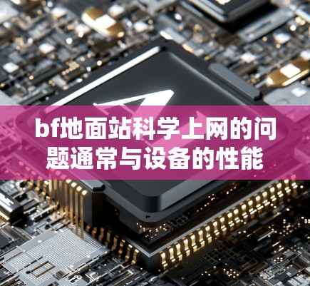 bf地面站科学上网的问题通常与设备的性能、信号覆盖范围、环境因素以及维护处理有关。以下是一些可能的原因和解决方法