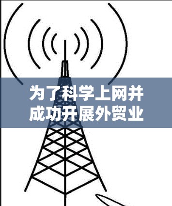 为了科学上网并成功开展外贸业务，可以从以下几个方面入手