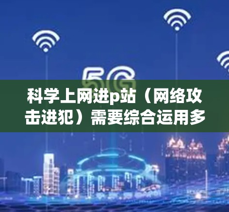 科学上网进p站(网络攻击进犯)需要综合运用多种技术手段和知识,以下是详细的步骤指南 科学上网进p站(网络攻击进犯)需要综合运用多种技术手段和知识,以下是详细的步骤指南