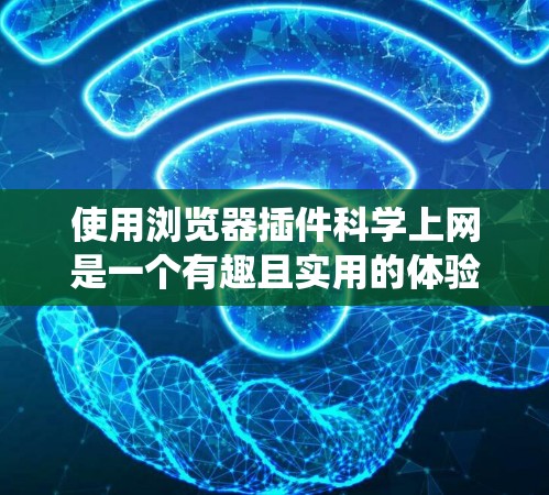 使用浏览器插件科学上网是一个有趣且实用的体验，以下是系统化的步骤指南，帮助您高效地使用插件