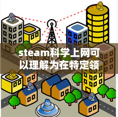 steam科学上网可以理解为在特定领域或问题中使用蒸汽（steam）作为网络技术或数据处理工具，特别是在科学计算、数据分析或通信领域。以下是可能的解释