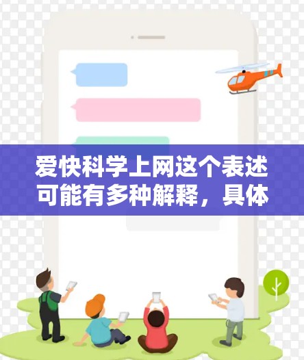 爱快科学上网这个表述可能有多种解释，具体含义取决于上下文。以下是一些可能的解释和建议