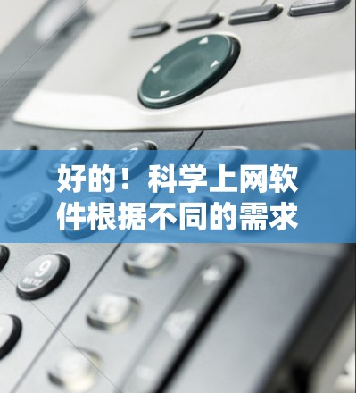 好的！科学上网软件根据不同的需求和领域，有不同的功能和特点。以下是一些推荐的科学上网软件及其主要功能，供您参考