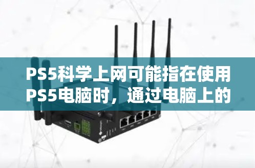 PS5科学上网可能指在使用PS5电脑时，通过电脑上的科学上网功能进行在线学习、数据分析或科学实验等。以下是一些可能的解释和信息