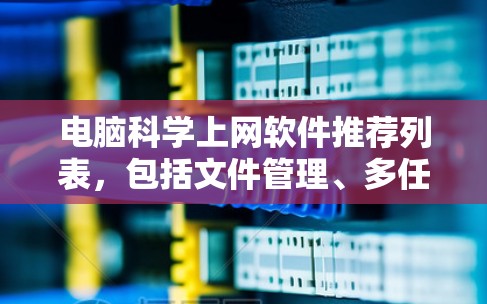 电脑科学上网软件推荐列表，包括文件管理、多任务处理工具、在线学习平台、在线文档和教程、社交网络、学习管理工具、其他实用工具等。以下是各个类别下的推荐软件