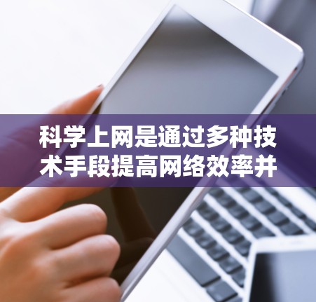 科学上网是通过多种技术手段提高网络效率并保证内容质量的上网方式。以下是一些科学上网的方法和步骤