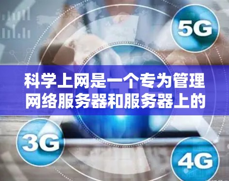 科学上网是一个专为管理网络服务器和服务器上的网站而设计的工具，适合需要控制网络流量和优化服务器访问控制的机构或学校。以下是对科学上网的详细介绍