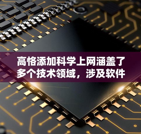 高恪添加科学上网涵盖了多个技术领域，涉及软件工具开发、服务器管理、网络配置以及性能优化等。以下是详细的总结