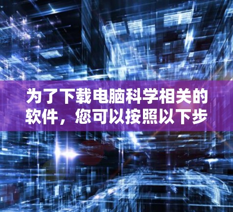 为了下载电脑科学相关的软件，您可以按照以下步骤进行