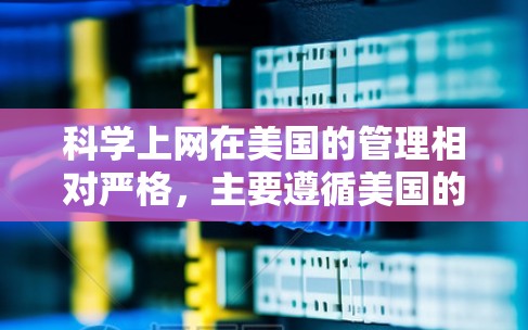 科学上网在美国的管理相对严格，主要遵循美国的互联网法律和政策，旨在保护用户和机构的权益。以下是科学上网在美国的科学性、安全性和合规性的关键点
