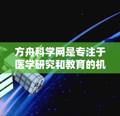 方舟科学网是专注于医学研究和教育的机构，提供多种服务和资源，帮助科研人员进行学术研究和实验。以下是其主要功能和用途