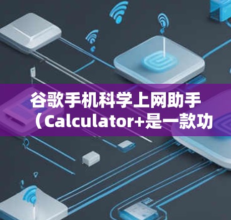 谷歌手机科学上网助手（Calculator+是一款功能强大的手机计算工具，支持多种计算模式和功能。以下是详细的使用步骤和说明