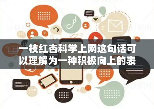 一枝红杏科学上网这句话可以理解为一种积极向上的表达，可能是指通过科学的方法和网络手段来实现个人的目标或提升自我。以下是一些可能的解释和建议