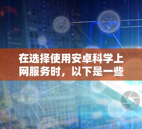 在选择使用安卓科学上网服务时，以下是一些关键步骤和考虑因素
