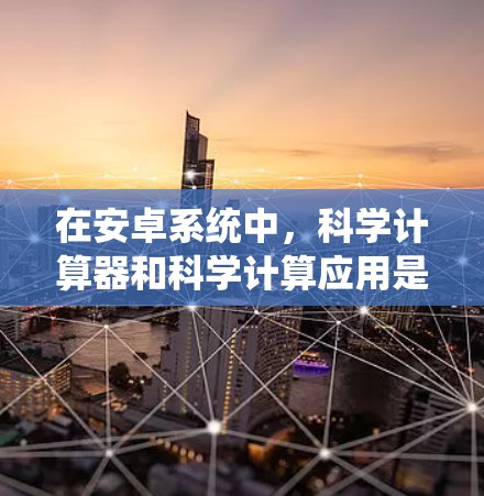 在安卓系统中，科学计算器和科学计算应用是一个非常活跃的领域，用户们经常寻找如何优化这些应用来满足他们的需求。以下是一些可能的热点话题和问题，供用户参考