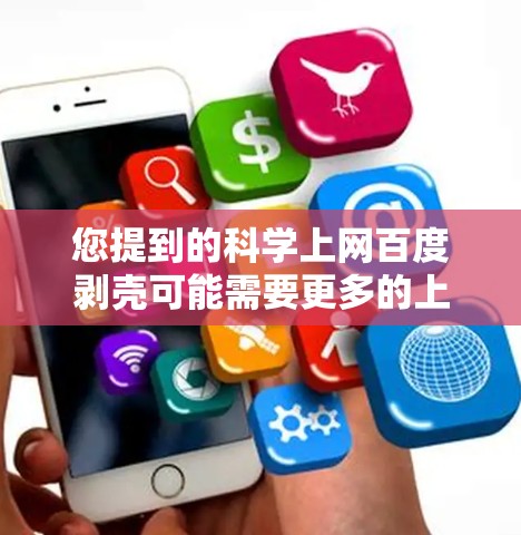 您提到的科学上网百度剥壳可能需要更多的上下文来理解其具体含义。以下是一些可能的解释和建议