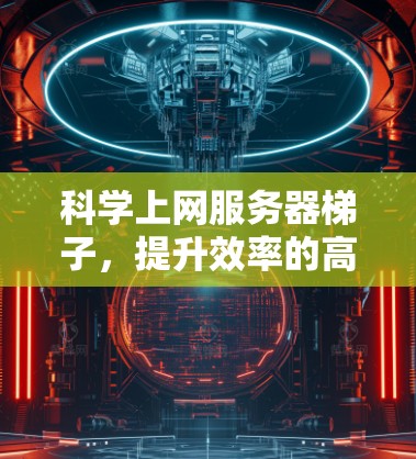 科学上网服务器梯子，提升效率的高效解决方案