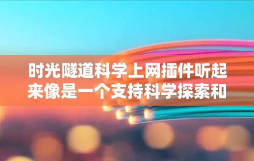 时光隧道科学上网插件听起来像是一个支持科学探索和实验的插件，可能与穿越时间、时间旅行或科学模型相关。以下是一些可能的解释和用途