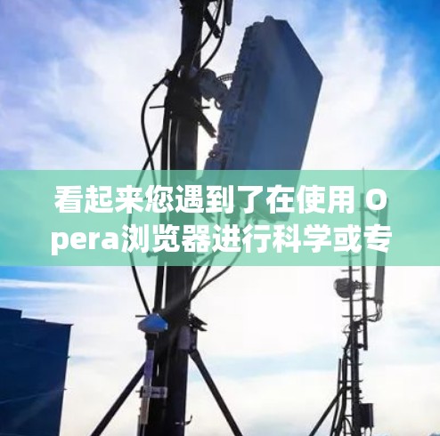 看起来您遇到了在使用 Opera浏览器进行科学或专业用途时出现的限制或问题。由于 Opera是一个强大的浏览器，它能够支持多种科学和专业应用，因此可能存在某些问题