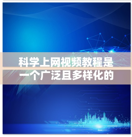 科学上网视频教程是一个广泛且多样化的资源，适合不同的人群和需求。以下是详细的介绍，帮助您更好地了解和选择适合的教程