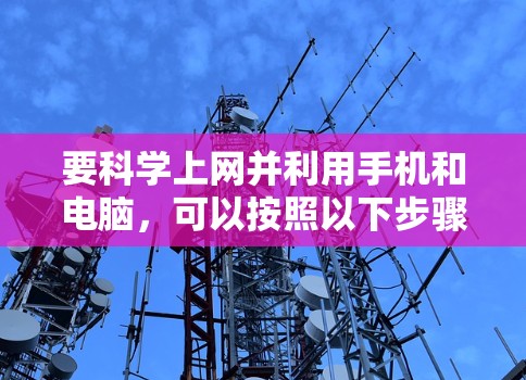 要科学上网并利用手机和电脑，可以按照以下步骤操作
