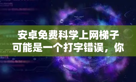 安卓免费科学上网梯子可能是一个打字错误，你可能想问的是科学上网（科学计算器）或者科学网（科学计算网站）以下是一些免费且科学的安卓应用，可以满足你的需求