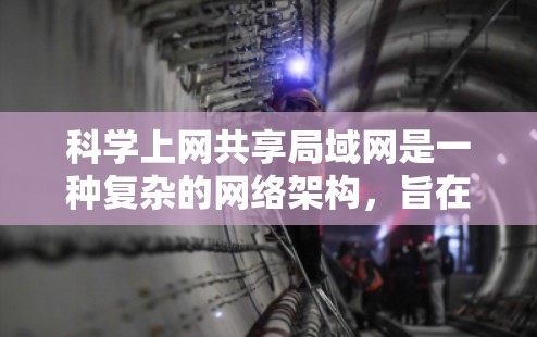 科学上网共享局域网是一种复杂的网络架构，旨在为多用户提供一个高效、安全的网络环境。以下是对其的详细介绍和适用场景