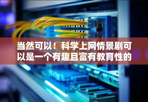 当然可以！科学上网情景剧可以是一个有趣且富有教育性的学习工具，通过使用情景剧的形式，可以将科学知识和上网行为结合起来，让观众在娱乐的同时，也能更好地理解相关概念。以下是一个关于科学上网的情景剧创意