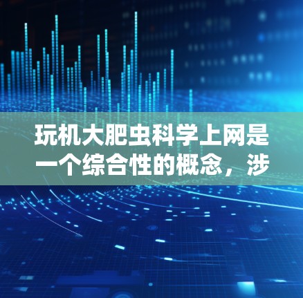 玩机大肥虫科学上网是一个综合性的概念，涉及多个领域的结合。以下是详细的解释和步骤