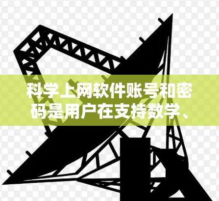 科学上网软件账号和密码是用户在支持数学、科学计算等领域的网络应用中使用的登录方式和保护措施。以下是关于它们的详细说明