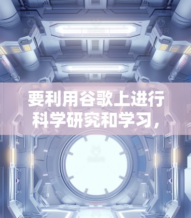 要利用谷歌上进行科学研究和学习，您可以按照以下步骤操作