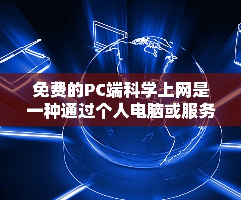 免费的PC端科学上网是一种通过个人电脑或服务器获取科学数据和信息的方式，提供了丰富的资源和学习工具。以下是对这种免费服务的详细分析