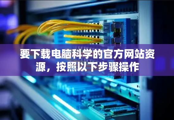 要下载电脑科学的官方网站资源，按照以下步骤操作
