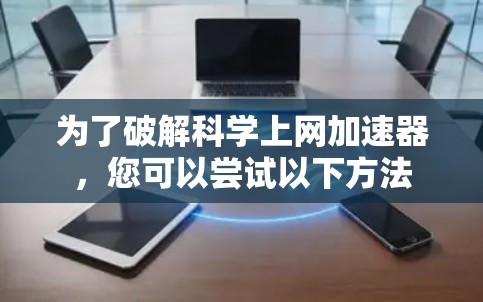 为了破解科学上网加速器，您可以尝试以下方法
