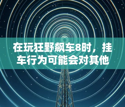 在玩狂野飙车8时，挂车行为可能会对其他车辆产生以下影响