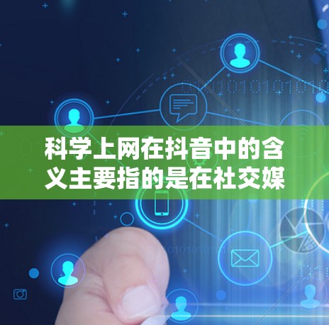 科学上网在抖音中的含义主要指的是在社交媒体平台抖音上，通过讨论科学知识和科学上网技术，吸引用户流量并传播科学信息。以下是关于科学上网在抖音中的具体含义和应用的详细分析