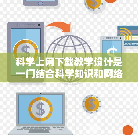 科学上网下载教学设计是一门结合科学知识和网络技术的教学活动，旨在帮助学生通过网络资源学习科学知识。以下是一些设计科学上网下载教学的参考步骤和方法
